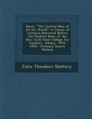 Dante, The Central Man of All the World: A Course of Lectures Delivered Before the Student Body of the New York State College for Teachers,