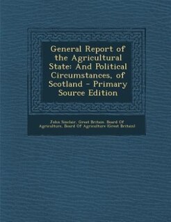 General Report of the Agricultural State: And Political Circumstances, of Scotland - Primary Source Edition