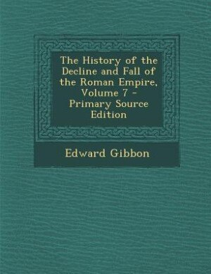 The History of the Decline and Fall of the Roman Empire, Volume 7 - Primary Source Edition