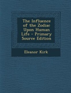 The Influence of the Zodiac Upon Human Life - Primary Source Edition