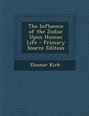 The Influence of the Zodiac Upon Human Life - Primary Source Edition