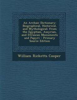 An Archaic Dictionary: Biographical, Historical, and Mythological; from the Egyptian, Assyrian, and Etruscan Monuments and