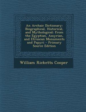 An Archaic Dictionary: Biographical, Historical, and Mythological; from the Egyptian, Assyrian, and Etruscan Monuments and