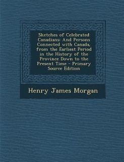 Sketches of Celebrated Canadians: And Persons Connected with Canada, from the Earliest Period in the History of the Province Down to