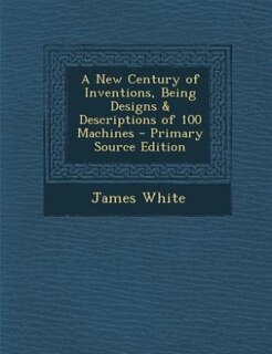 Front cover_A New Century of Inventions, Being Designs & Descriptions of 100 Machines - Primary Source Edition