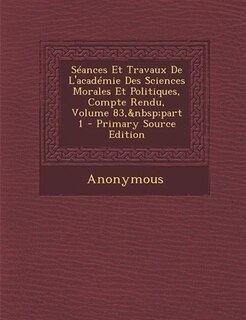 Séances Et Travaux De L'académie Des Sciences Morales Et Politiques, Compte Rendu, Volume 83,&nbsp;part 1 - Primary Source Edition