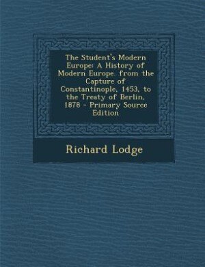 The Student's Modern Europe: A History of Modern Europe. from the Capture of Constantinople, 1453, to the Treaty of Berlin, 1878