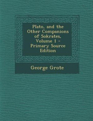 Plato, and the Other Companions of Sokrates, Volume 1 - Primary Source Edition
