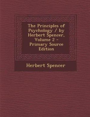 The Principles of Psychology / by Herbert Spencer, Volume 2 - Primary Source Edition