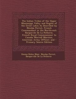 The Indian Tribes of the Upper Mississippi Valley and Region of the Great Lakes As Described by Nicolas Perrot, French Commandant in the Northwest; Bacquevile De La Potherie, French Royal Commissioner to Canada; Morrell Marston, American Army Officer; and