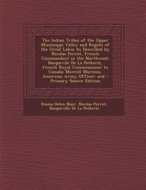 The Indian Tribes of the Upper Mississippi Valley and Region of the Great Lakes As Described by Nicolas Perrot, French Commandant in the Northwest; Bacquevile De La Potherie, French Royal Commissioner to Canada; Morrell Marston, American Army Officer; and