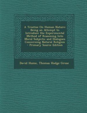 A Treatise On Human Nature: Being an Attempt to Introduce the Experimental Method of Reasoning Into Moral Subjects; and Dialogu