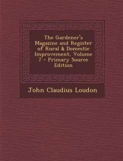 The Gardener's Magazine and Register of Rural & Domestic Improvement, Volume 7 - Primary Source Edition