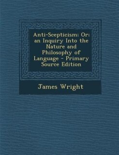 Couverture_Anti-Scepticism; Or; an Inquiry Into the Nature and Philosophy of Language - Primary Source Edition