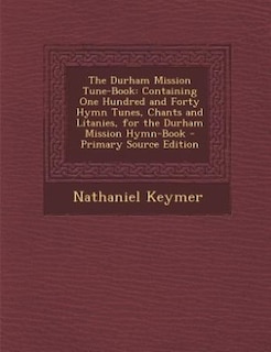 The Durham Mission Tune-Book: Containing One Hundred and Forty Hymn Tunes, Chants and Litanies, for the Durham Mission Hymn-Book