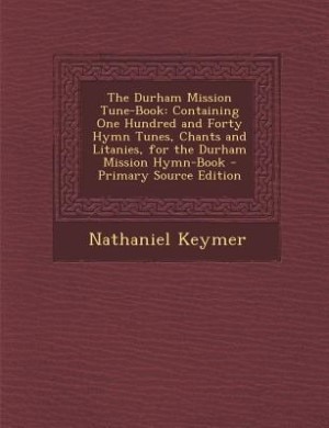 The Durham Mission Tune-Book: Containing One Hundred and Forty Hymn Tunes, Chants and Litanies, for the Durham Mission Hymn-Book