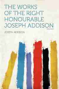 The Works Of The Right Honourable Joseph Addison Volume 1 by Joseph Addison