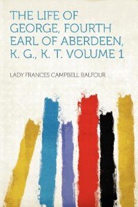 Front cover_The Life Of George, Fourth Earl Of Aberdeen, K. G., K. T. Volume 1
