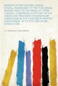 Memoir Of The Late Rev. Lemuel Covell, Missionary To The Tuscarora Indians And The Province Of Upper Canada; Comprising A History Of The Origin And Progress Of Missionary Operations In The Shaftsbury Baptist Association, Up To The Time Of Mr. Covell's Dec