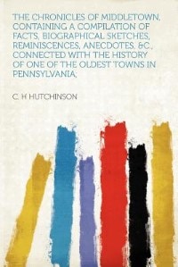 Front cover_The Chronicles Of Middletown, Containing A Compilation Of Facts, Biographical Sketches, Reminiscences, Anecdotes, &c., Connected With The History Of One Of The Oldest Towns In Pennsylvania;