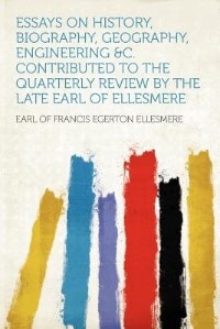 Essays On History, Biography, Geography, Engineering &c. Contributed To The Quarterly Review By The Late Earl Of Ellesmere