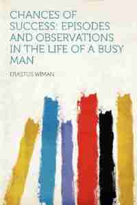 Chances Of Success: Episodes And Observations In The Life Of A Busy Man by Erastus Wiman