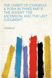 The Christ Of Cynewulf; A Poem In Three Parts: The Advent, The Ascension, And The Last Judgment;