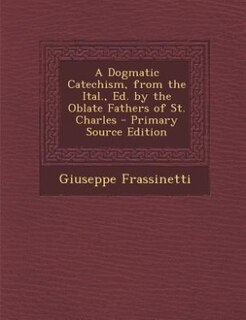 A Dogmatic Catechism, from the Ital., Ed. by the Oblate Fathers of St. Charles - Primary Source Edition