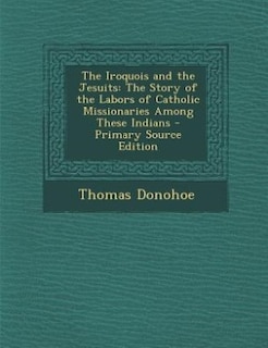 The Iroquois and the Jesuits: The Story of the Labors of Catholic Missionaries Among These Indians - Primary Source Edition