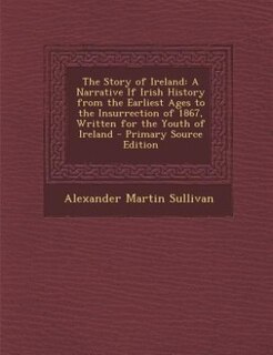 The Story of Ireland: A Narrative If Irish History from the Earliest Ages to the Insurrection of 1867, Written for the Yo