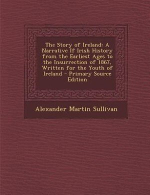 The Story of Ireland: A Narrative If Irish History from the Earliest Ages to the Insurrection of 1867, Written for the Yo