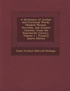 A Dictionary of Archaic and Provincial Words, Obsolete Phrases, Proverbs, and Ancient Customs, from the Fourteenth Century, Volume 1 - Primary Source Edition