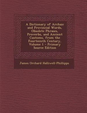 A Dictionary of Archaic and Provincial Words, Obsolete Phrases, Proverbs, and Ancient Customs, from the Fourteenth Century, Volume 1 - Primary Source Edition