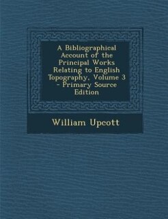 A Bibliographical Account of the Principal Works Relating to English Topography, Volume 3 - Primary Source Edition