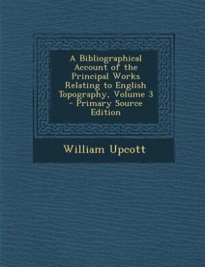 A Bibliographical Account of the Principal Works Relating to English Topography, Volume 3 - Primary Source Edition