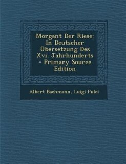 Morgant Der Riese: In Deutscher Übersetzung Des Xvi. Jahrhunderts - Primary Source Edition