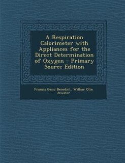 A Respiration Calorimeter with Appliances for the Direct Determination of Oxygen - Primary Source Edition