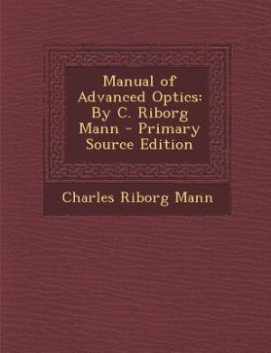Manual of Advanced Optics: By C. Riborg Mann - Primary Source Edition