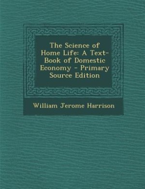 The Science of Home Life: A Text-Book of Domestic Economy - Primary Source Edition