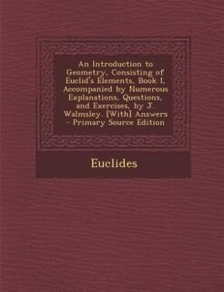 Front cover_An Introduction to Geometry, Consisting of Euclid's Elements, Book I, Accompanied by Numerous Explanations, Questions, and Exercises, by J. Walmsley. [With] Answers - Primary Source Edition