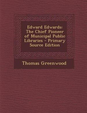 Edward Edwards: The Chief Pioneer of Municipal Public Libraries - Primary Source Edition