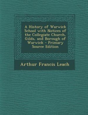 Front cover_A History of Warwick School with Notices of the Collegiate Church, Gilds, and Borough of Warwick - Primary Source Edition