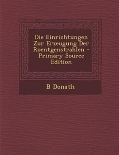 Front cover_Die Einrichtungen Zur Erzeugung Der Roentgenstrahlen - Primary Source Edition