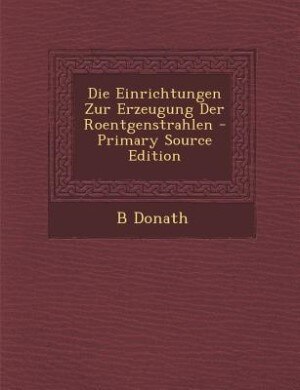 Front cover_Die Einrichtungen Zur Erzeugung Der Roentgenstrahlen - Primary Source Edition