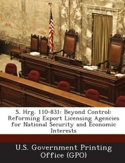 S. Hrg. 110-831: Beyond Control: Reforming Export Licensing Agencies for National Security and Economic Interests
