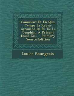 Couverture_Comment Et En Quel Temps La Reyne Accoucha De M. De Le Dauphin, À Présent Louis Xiii. - Primary Source Edition