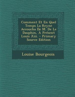 Couverture_Comment Et En Quel Temps La Reyne Accoucha De M. De Le Dauphin, À Présent Louis Xiii. - Primary Source Edition