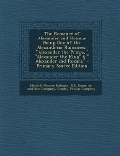 The Romance of Alexander and Roxana: Being One of the Alexandrian Romances, Alexander the Prince, Alexander the King &  Alexander and Ro