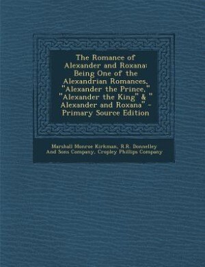 The Romance of Alexander and Roxana: Being One of the Alexandrian Romances, Alexander the Prince, Alexander the King &  Alexander and Ro