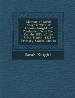 Memoir of Sarah Knight: Wife of Thomas Knight, of Colchester, Who Died On the 28Th of the Fifth Month, 1828 - Primary Sourc